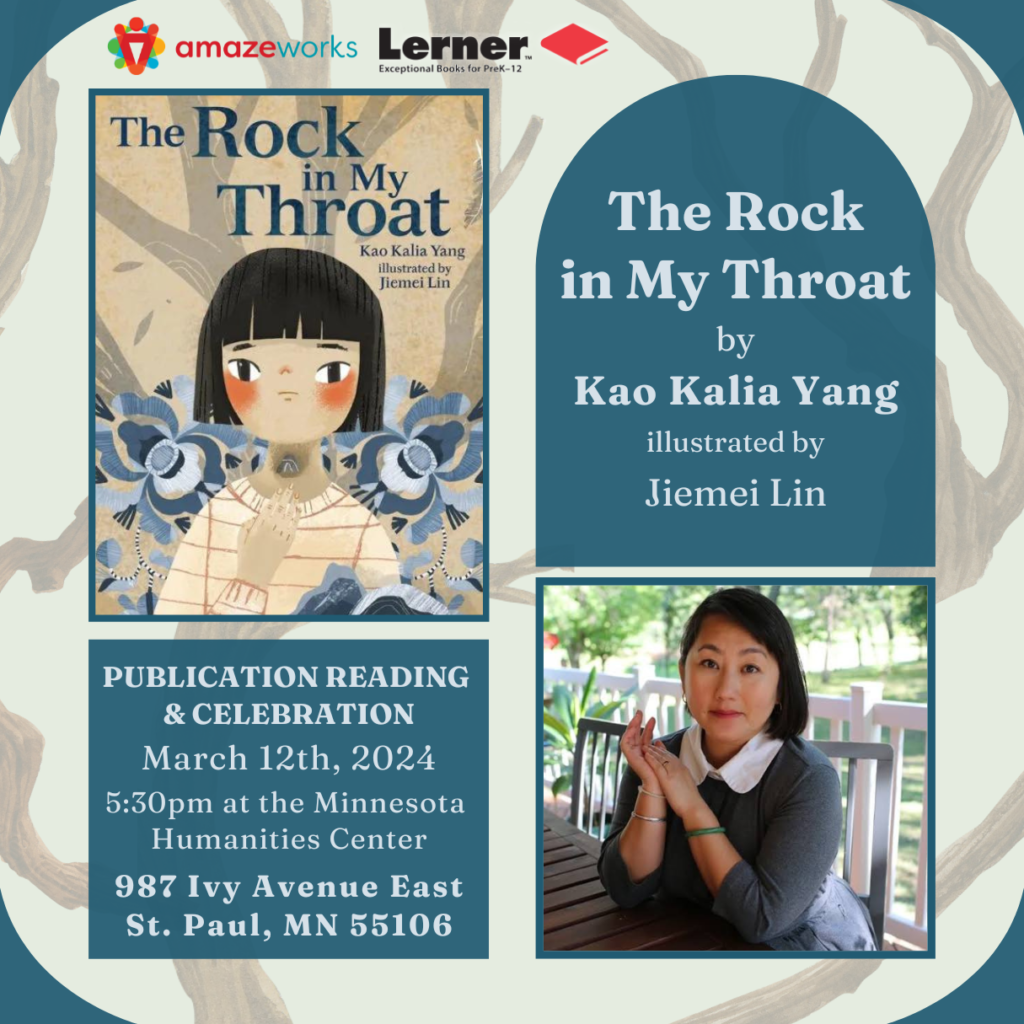 "The Rock in My Throat" by Kao Kalia Yang, illustrated by Jiemei Lin. Publication Reading & Celebration; March 12, 2024; 5:30pm at the Minnesota Humanities Center; 987 Ivy Avenue East St. Paul, MN 55106
