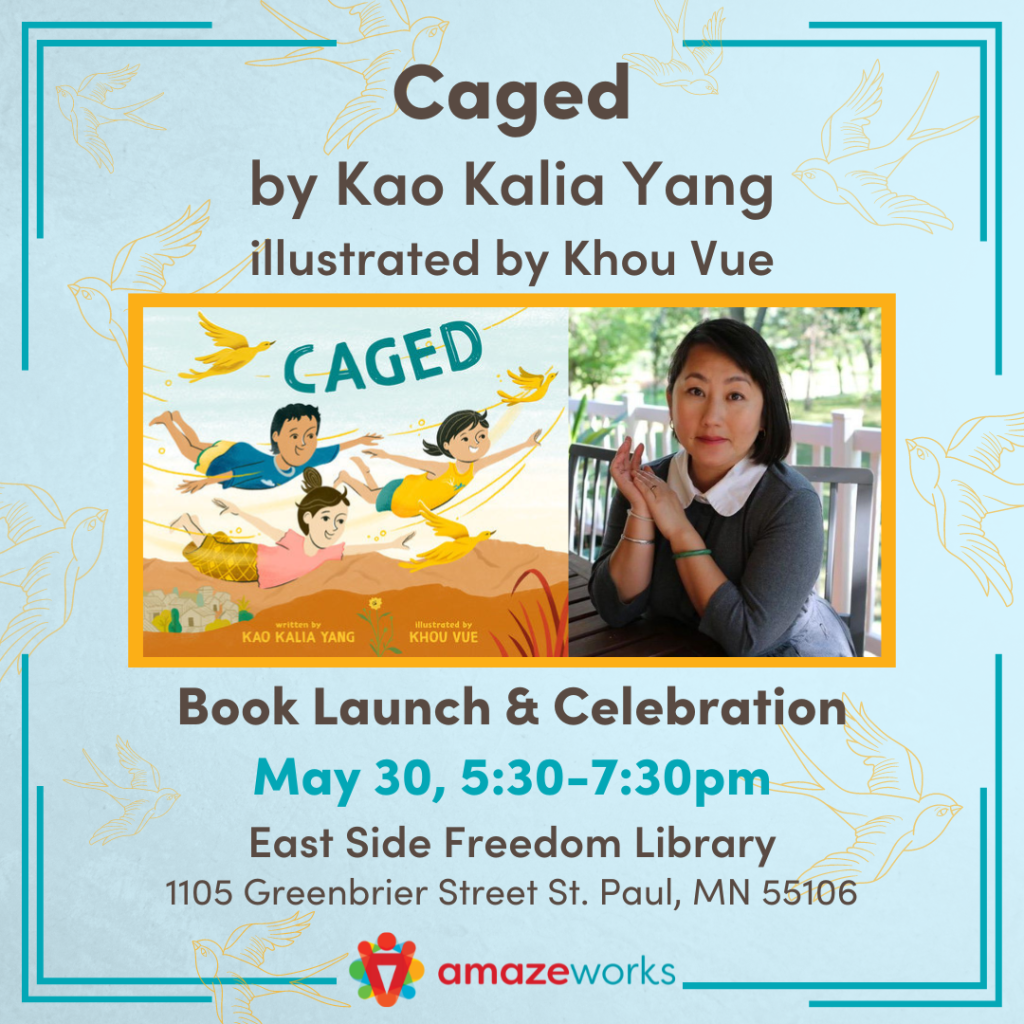 Caged by Kao Kalia Yang, illustrated by Khou Vue. Book Launch & Celebration. May 30, 5:30 - 7:30pm. East Side Freedom Library 1105 Greenbrier Street St. Paul, MN 55106