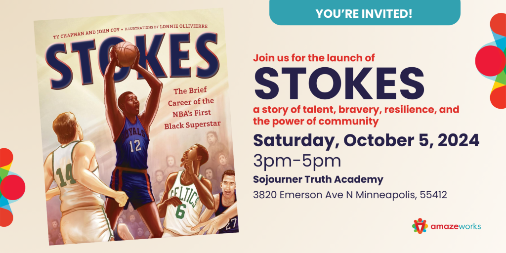 You're invited! Join us for the launch of STOKES a story of talent, bravery, resilience, and the power of community! Saturday, October 5, 2024. 3pm-5pm. Sojourner Truth Academy. 3820 Emerson Ave N Minneapolis, 55412. Featuring a reading by the authors and a Q&A session with the audience. Stay for some basketball play time, and enjoy delicious food. Open to community. RSVP on Eventbrite.  Pictured is the book cover for STOKES, featuring Maurice Stokes holding a basketball above his head as he shoots, defended by two Celtics players.