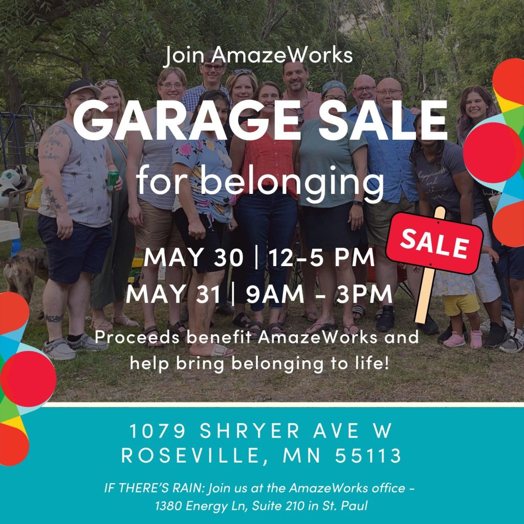 Join AmazeWorks GARAGE SALE for belonging. May 30 from 12PM-5PM. May 31 from 9AM-3PM. Proceeds benefit AmazeWorks and help bring belonging to life! 1079 Shryer Ave W, Roseville, MN 55113.