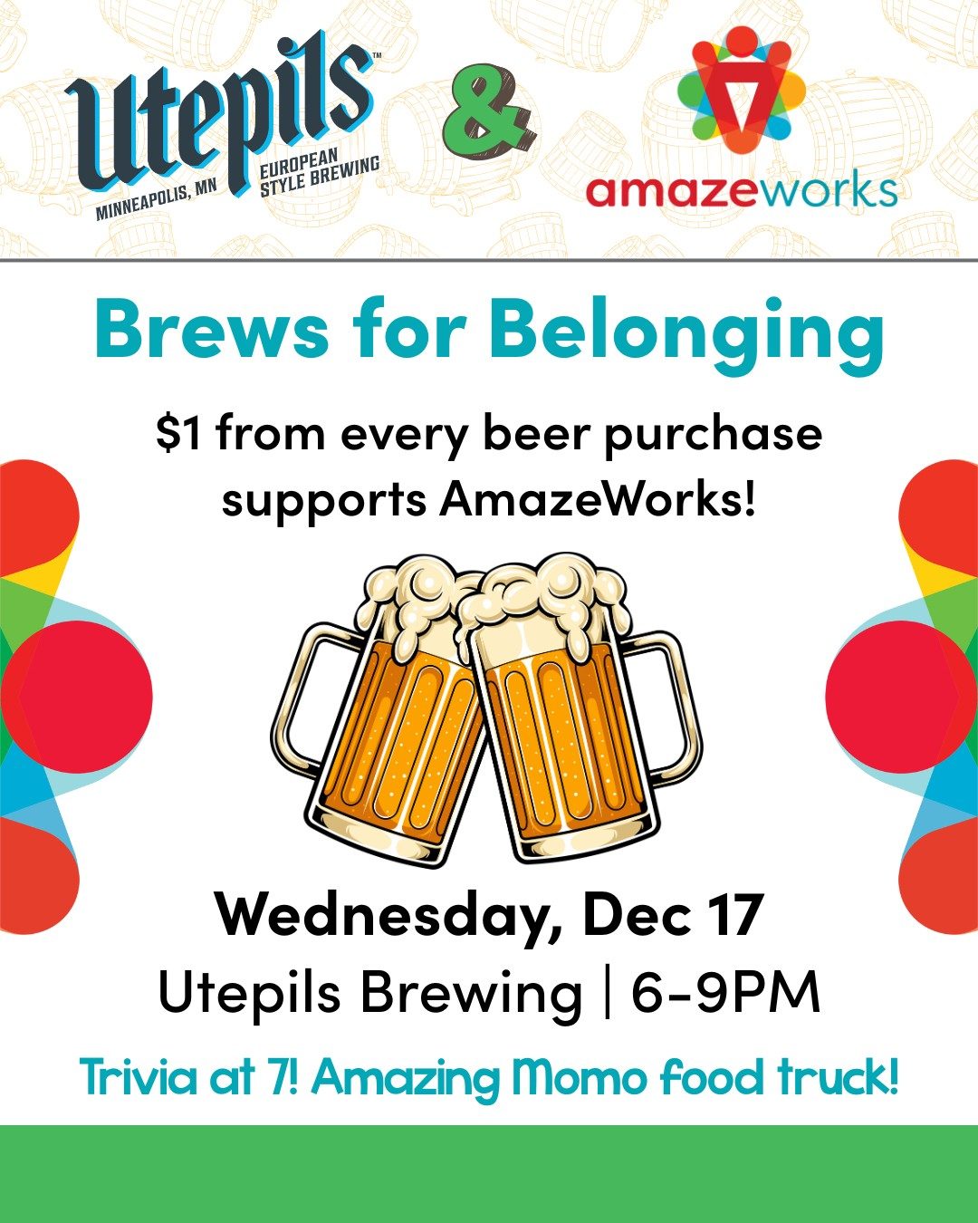 Brews for Belonging. $1 from every beer purchase supports AmazeWorks! Wednesday, Dec 17. Utepils Brewing | 6-9pm. Trivia at 7! Amazing Momo food truck!